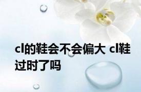 cl的鞋会不会偏大 cl鞋过时了吗