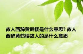 故人西辞黄鹤楼是什么意思? 故人西辞黄鹤楼故人的是什么意思
