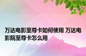万达电影至尊卡如何使用 万达电影院至尊卡怎么用