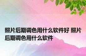 照片后期调色用什么软件好 照片后期调色用什么软件