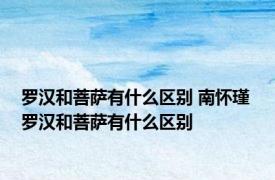 罗汉和菩萨有什么区别 南怀瑾 罗汉和菩萨有什么区别