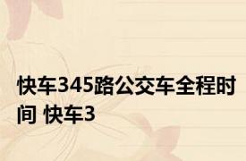 快车345路公交车全程时间 快车3 