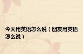 今天用英语怎么说（朋友用英语怎么说）