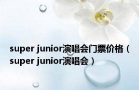 super junior演唱会门票价格（super junior演唱会）