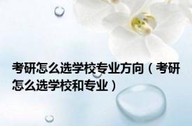 考研怎么选学校专业方向（考研怎么选学校和专业）