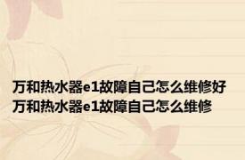 万和热水器e1故障自己怎么维修好 万和热水器e1故障自己怎么维修