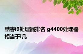 酷睿i9处理器排名 g4400处理器相当于i几