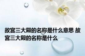 故宫三大殿的名称是什么意思 故宫三大殿的名称是什么