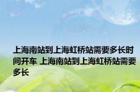 上海南站到上海虹桥站需要多长时间开车 上海南站到上海虹桥站需要多长