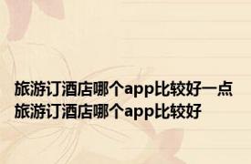 旅游订酒店哪个app比较好一点 旅游订酒店哪个app比较好