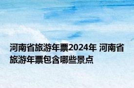 河南省旅游年票2024年 河南省旅游年票包含哪些景点