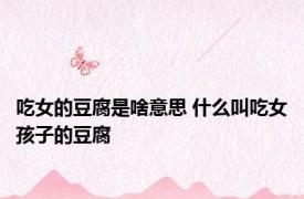吃女的豆腐是啥意思 什么叫吃女孩子的豆腐