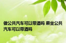 做公共汽车可以带酒吗 乘坐公共汽车可以带酒吗