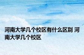河南大学几个校区有什么区别 河南大学几个校区
