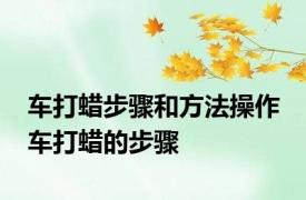 车打蜡步骤和方法操作 车打蜡的步骤