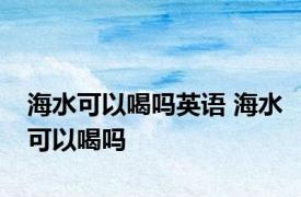 海水可以喝吗英语 海水可以喝吗