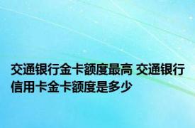 交通银行金卡额度最高 交通银行信用卡金卡额度是多少