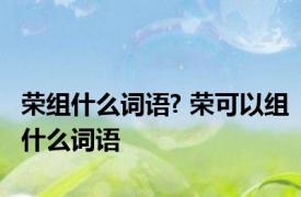 荣组什么词语? 荣可以组什么词语