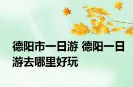 德阳市一日游 德阳一日游去哪里好玩