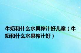 牛奶和什么水果榨汁好儿童（牛奶和什么水果榨汁好）