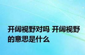 开阔视野对吗 开阔视野的意思是什么