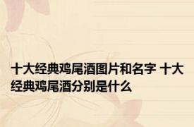 十大经典鸡尾酒图片和名字 十大经典鸡尾酒分别是什么