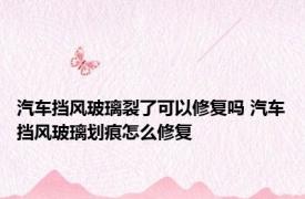 汽车挡风玻璃裂了可以修复吗 汽车挡风玻璃划痕怎么修复