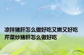 凉拌猪肝怎么做好吃又嫩又好吃 芹菜炒猪肝怎么做好吃
