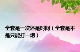 全套是一次还是时间（全套是不是只能打一炮）