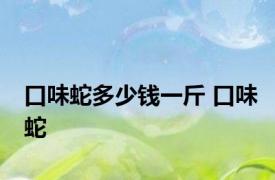 口味蛇多少钱一斤 口味蛇 