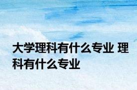 大学理科有什么专业 理科有什么专业