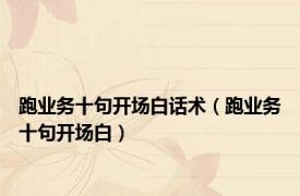 跑业务十句开场白话术（跑业务十句开场白）
