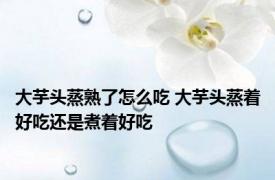 大芋头蒸熟了怎么吃 大芋头蒸着好吃还是煮着好吃