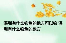 深圳有什么钓鱼的地方可以钓 深圳有什么钓鱼的地方