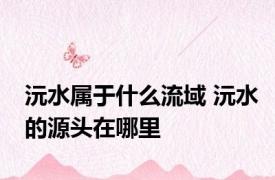 沅水属于什么流域 沅水的源头在哪里
