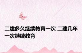 二建多久继续教育一次 二建几年一次继续教育