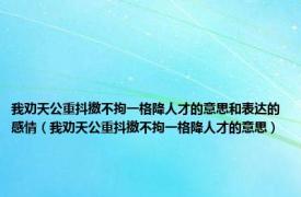 我劝天公重抖擞不拘一格降人才的意思和表达的感情（我劝天公重抖擞不拘一格降人才的意思）