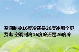 空调制冷16度冷还是26度冷哪个更费电 空调制冷16度冷还是26度冷