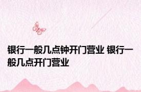 银行一般几点钟开门营业 银行一般几点开门营业