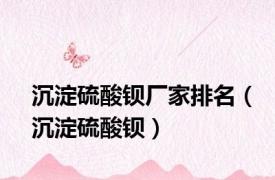 沉淀硫酸钡厂家排名（沉淀硫酸钡）