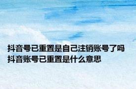 抖音号已重置是自己注销账号了吗 抖音账号已重置是什么意思