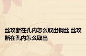 丝攻断在孔内怎么取出钢丝 丝攻断在孔内怎么取出