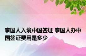 泰国人入境中国签证 泰国人办中国签证费用是多少