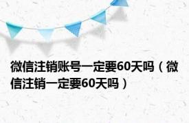 微信注销账号一定要60天吗（微信注销一定要60天吗）