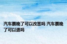 汽车票晚了可以改签吗 汽车票晚了可以退吗