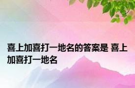 喜上加喜打一地名的答案是 喜上加喜打一地名