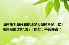 山东东平湖开湖现场架大锅炖鱼汤，捞上来鱼最重达87.2斤！网友：午饭都省了