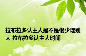 拉布拉多认主人是不是很少理别人 拉布拉多认主人时间