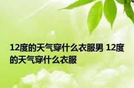 12度的天气穿什么衣服男 12度的天气穿什么衣服