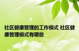 社区健康管理的工作模式 社区健康管理模式有哪些